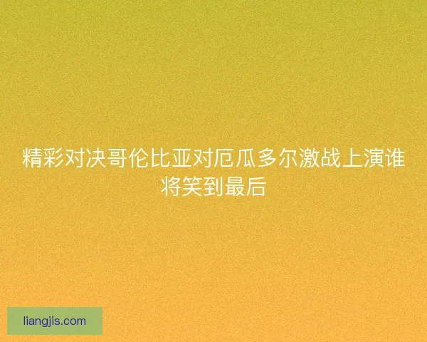 精彩对决哥伦比亚对厄瓜多尔激战上演谁将笑到最后 精彩对决哥伦比亚对厄瓜多尔激战上演谁将笑到最后