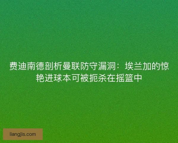 费迪南德剖析曼联防守漏洞：埃兰加的惊艳进球本可被扼杀在摇篮中