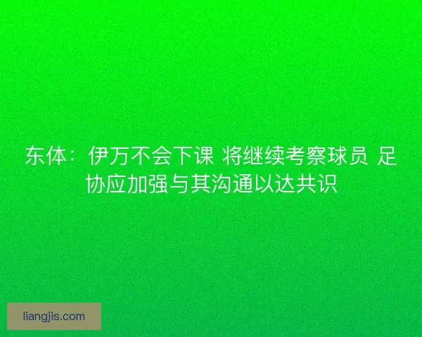 东体：伊万不会下课 将继续考察球员 足协应加强与其沟通以达共识
