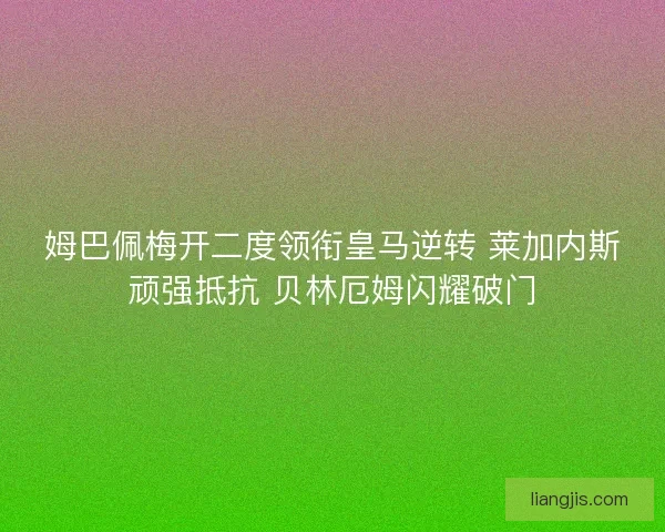 姆巴佩梅开二度领衔皇马逆转 莱加内斯顽强抵抗 贝林厄姆闪耀破门