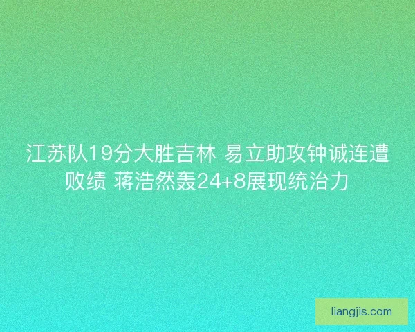 江苏队19分大胜吉林 易立助攻钟诚连遭败绩 蒋浩然轰24+8展现统治力