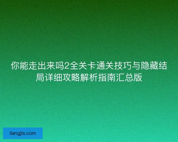你能走出来吗2全关卡通关技巧与隐藏结局详细攻略解析指南汇总版