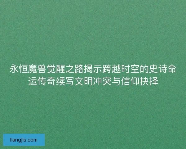 永恒魔兽觉醒之路揭示跨越时空的史诗命运传奇续写文明冲突与信仰抉择 永恒魔兽觉醒之路揭示跨越时空的史诗命运传奇续写文明冲突与信仰抉择