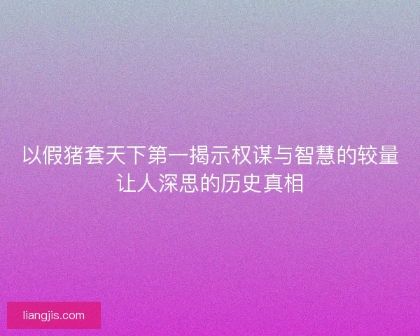 以假猪套天下第一揭示权谋与智慧的较量让人深思的历史真相