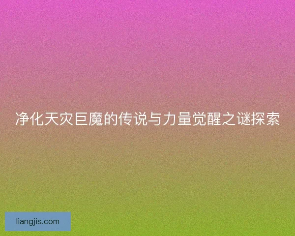净化天灾巨魔的传说与力量觉醒之谜探索