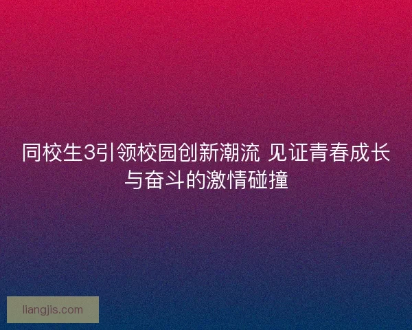 同校生3引领校园创新潮流 见证青春成长与奋斗的激情碰撞