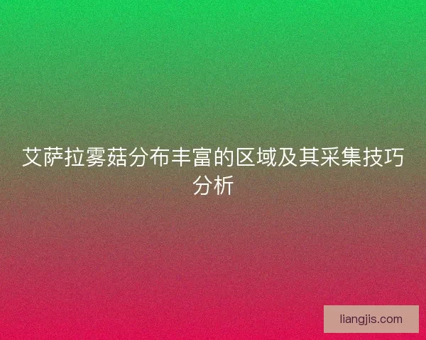 艾萨拉雾菇分布丰富的区域及其采集技巧分析 艾萨拉雾菇分布丰富的区域及其采集技巧分析