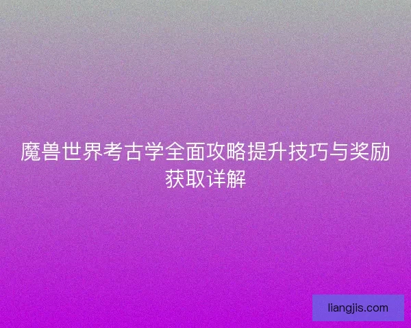 魔兽世界考古学全面攻略提升技巧与奖励获取详解 魔兽世界考古学全面攻略提升技巧与奖励获取详解