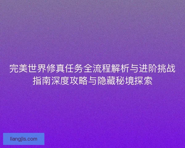 完美世界修真任务全流程解析与进阶挑战指南深度攻略与隐藏秘境探索