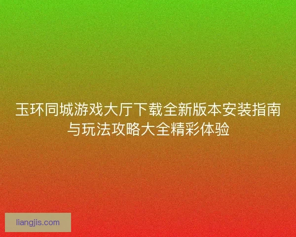 玉环同城游戏大厅下载全新版本安装指南与玩法攻略大全精彩体验 玉环同城游戏大厅下载全新版本安装指南与玩法攻略大全精彩体验