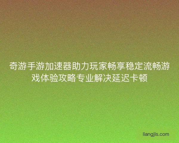 奇游手游加速器助力玩家畅享稳定流畅游戏体验攻略专业解决延迟卡顿