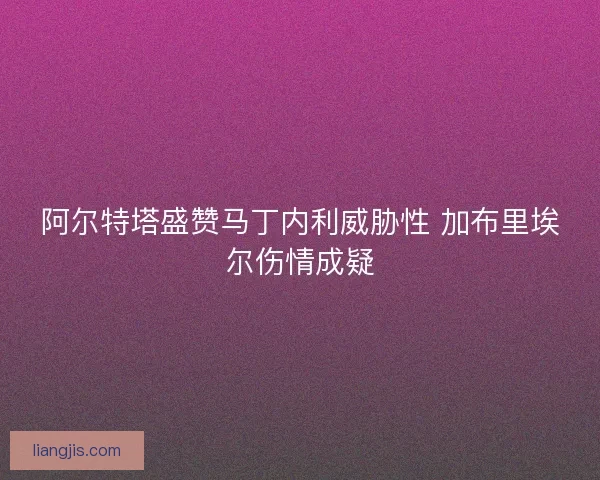 阿尔特塔盛赞马丁内利威胁性 加布里埃尔伤情成疑