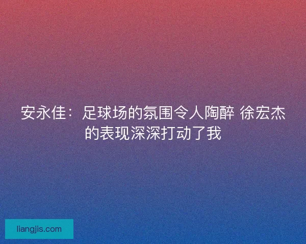 安永佳：足球场的氛围令人陶醉 徐宏杰的表现深深打动了我